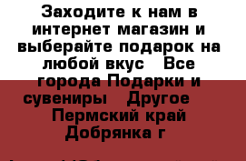 Заходите к нам в интернет-магазин и выберайте подарок на любой вкус - Все города Подарки и сувениры » Другое   . Пермский край,Добрянка г.